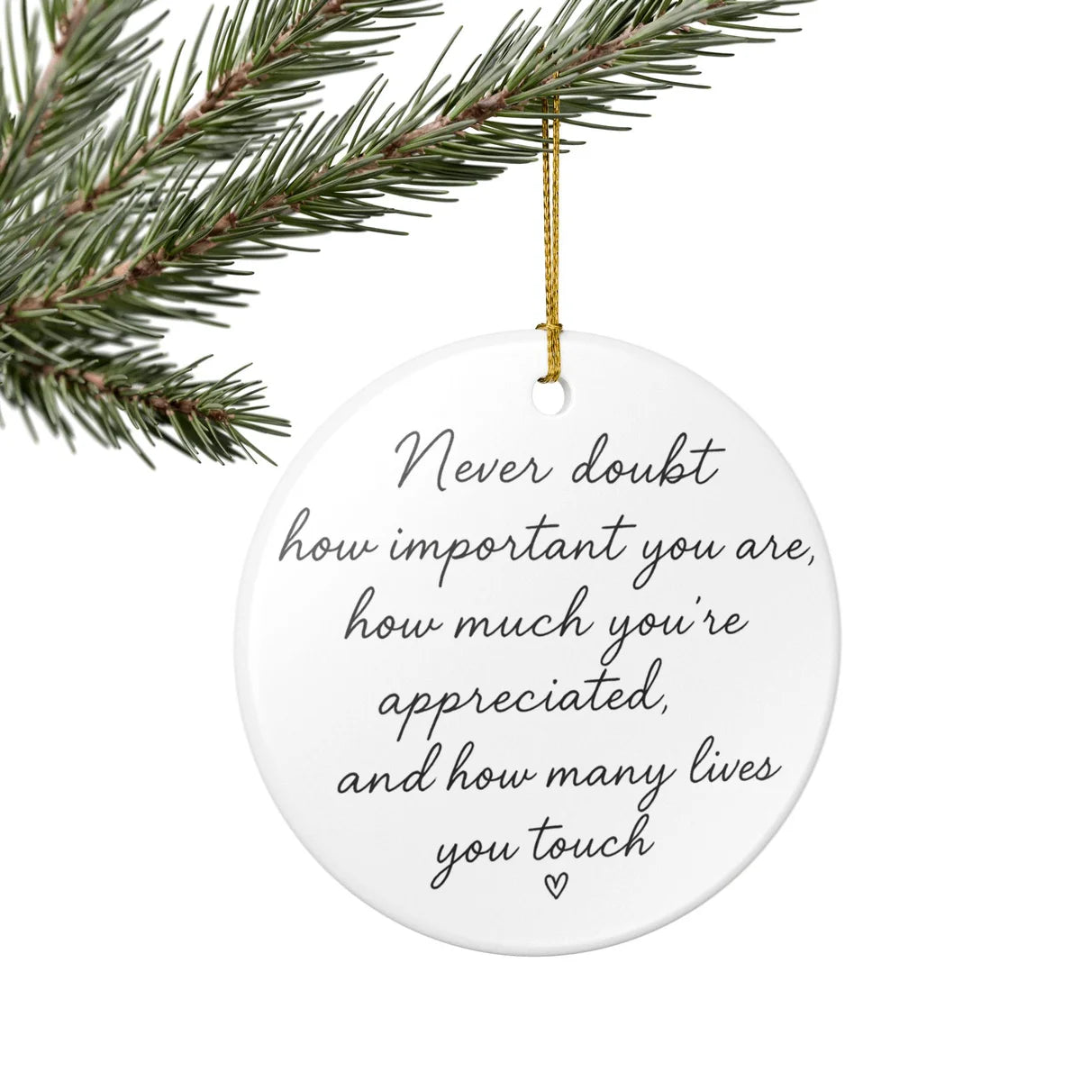 Alternate view of a round ceramic ornament with the visible Never Doubt How Important You Are message.