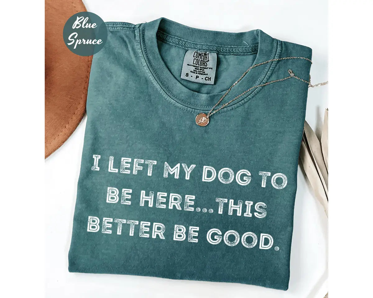 Comfort Colors 1717 T-shirt with I Left My Dog To Be Here This Better Be Good design
