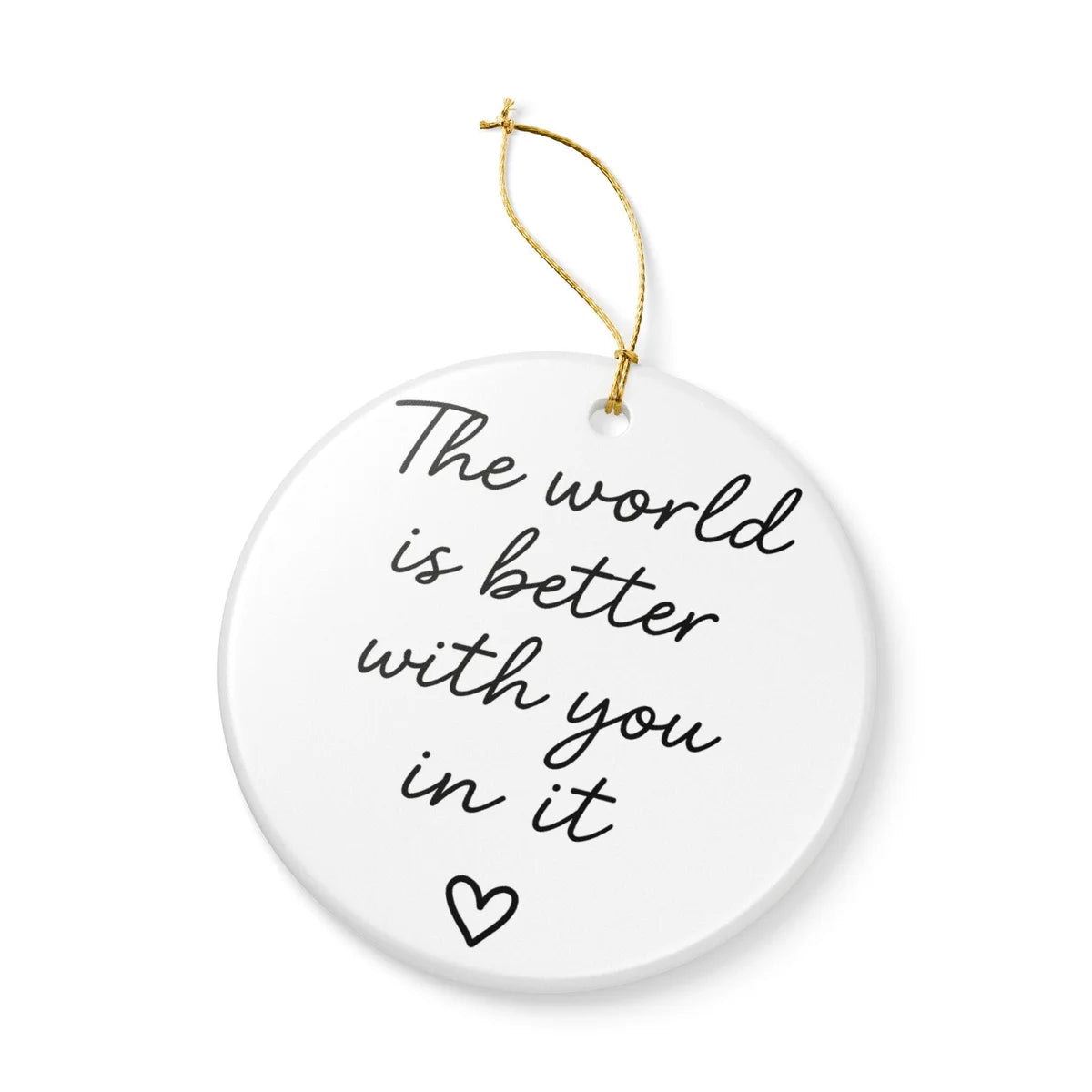 Alternate view of a round ceramic ornament with the visible The World Is Better With You in It message.