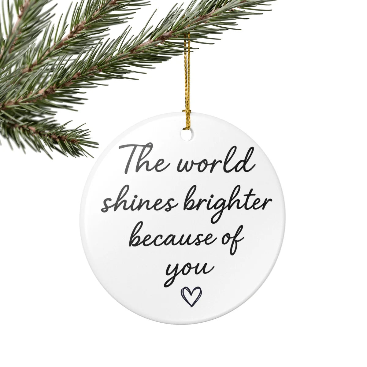 Alternate view of a round ceramic ornament with the visible The World Shines Brighter Because of You message.