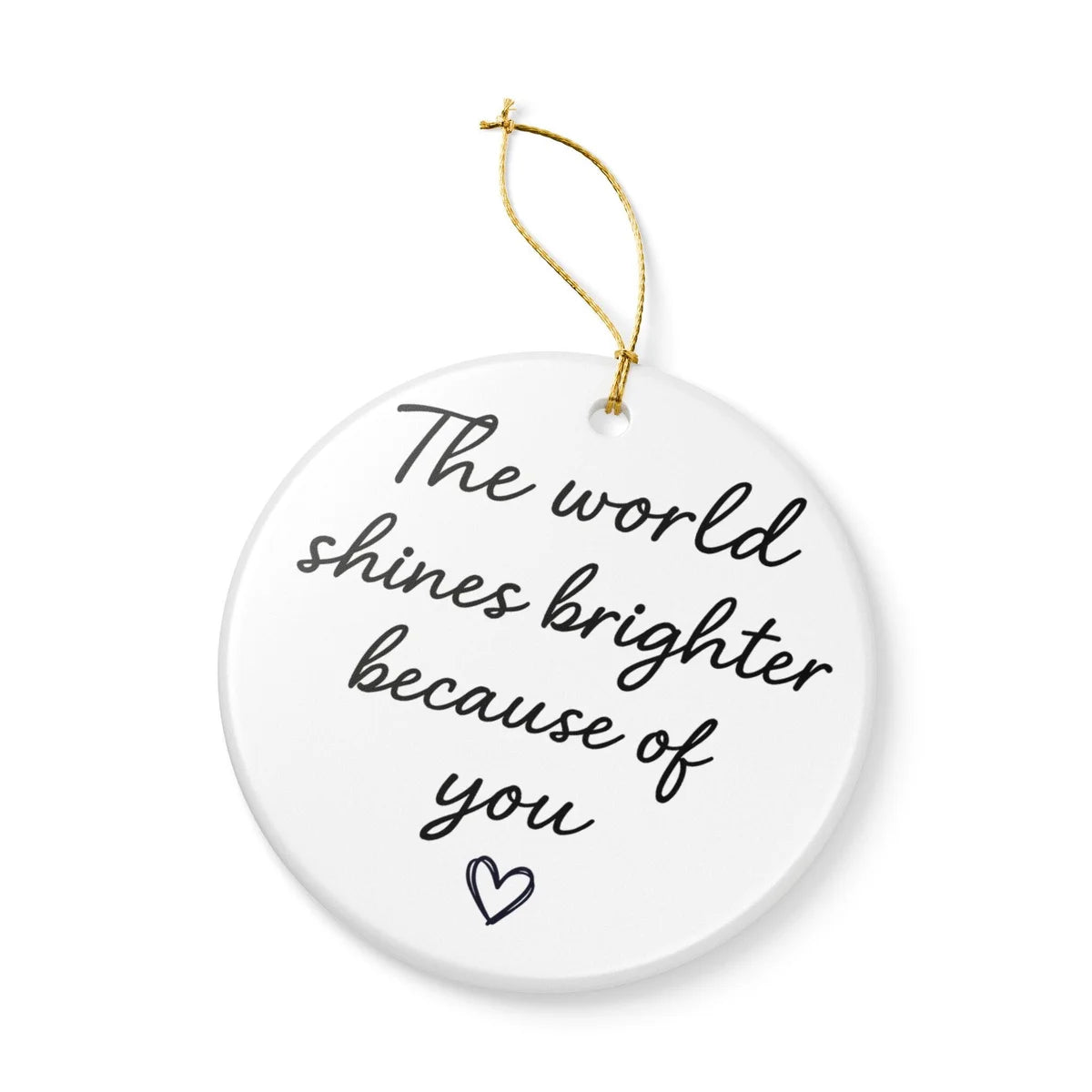 Alternate view of a round ceramic ornament with the visible The World Shines Brighter Because of You message.