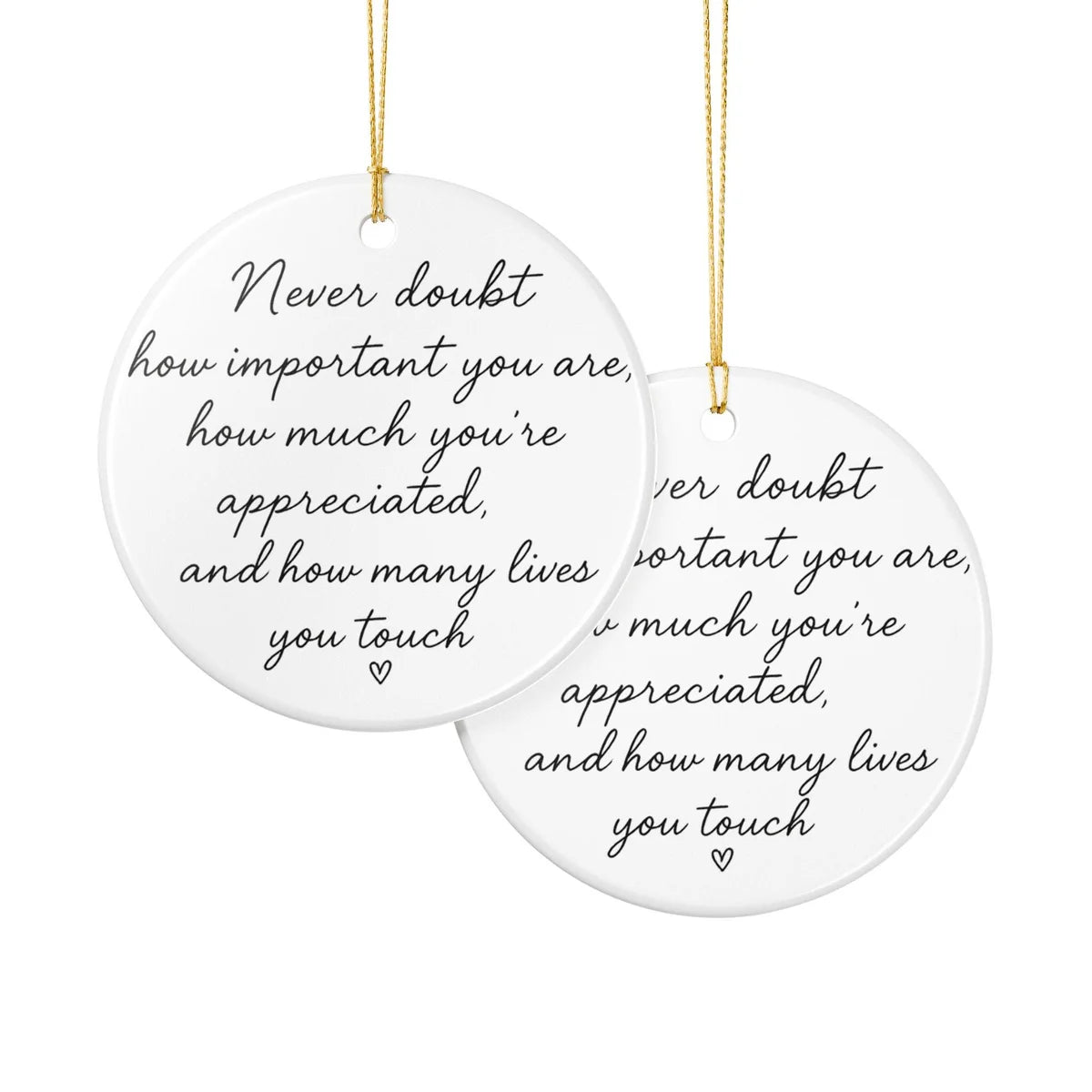 Alternate view of a round ceramic ornament with the visible Never Doubt How Important You Are message.