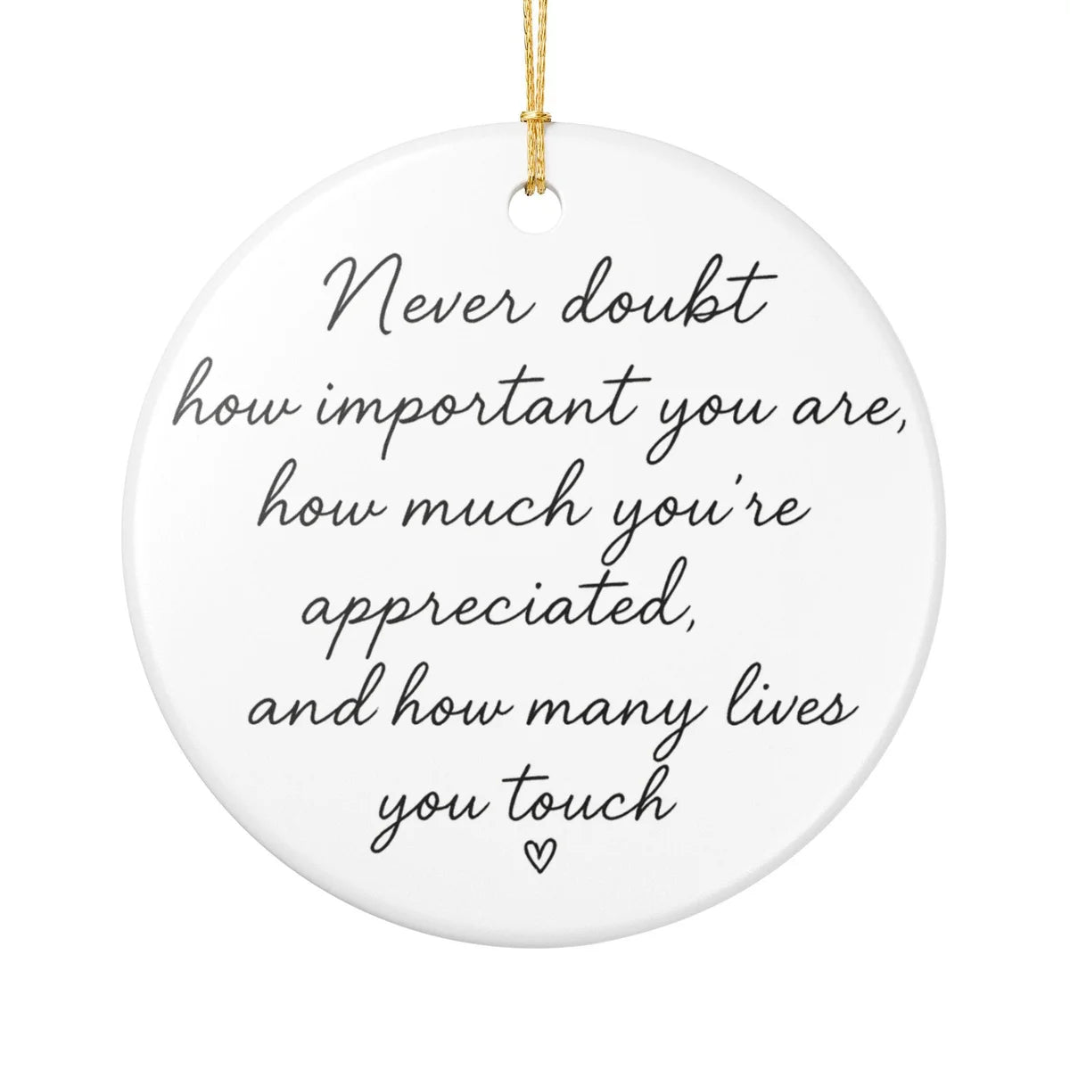 Alternate view of a round ceramic ornament with the visible Never Doubt How Important You Are message.